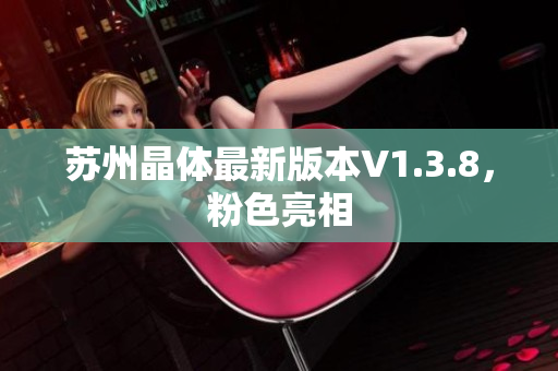 苏州晶体最新版本V1.3.8，粉色亮相