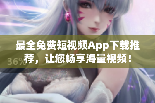 最全免费短视频App下载推荐，让您畅享海量视频！