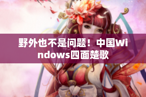 野外也不是问题！中国Windows四面楚歌