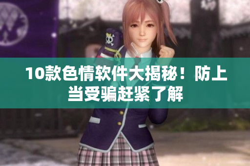 10款色情软件大揭秘！防上当受骗赶紧了解