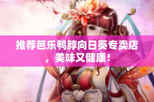 推荐芭乐鸭脖向日葵专卖店，美味又健康！
