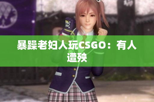 暴躁老妇人玩CSGO：有人遭殃