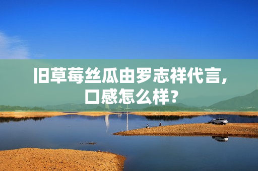 旧草莓丝瓜由罗志祥代言, 口感怎么样？