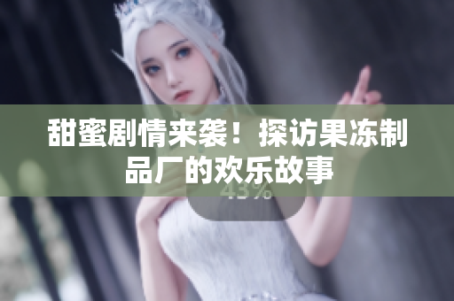 甜蜜剧情来袭！探访果冻制品厂的欢乐故事
