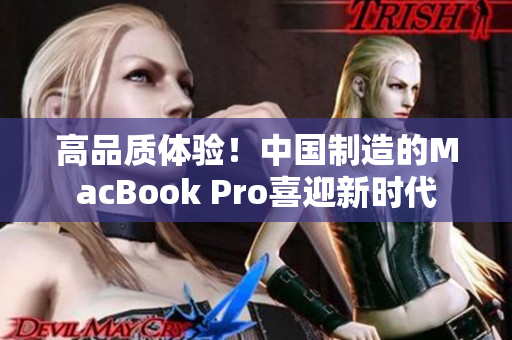 高品质体验！中国制造的MacBook Pro喜迎新时代