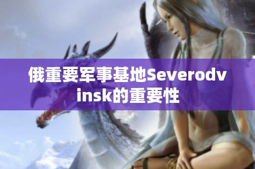 俄重要军事基地Severodvinsk的重要性