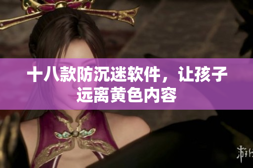 十八款防沉迷软件，让孩子远离黄色内容