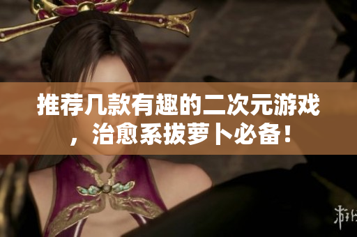 推荐几款有趣的二次元游戏，治愈系拔萝卜必备！