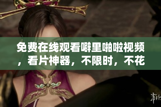 免费在线观看噼里啪啦视频，看片神器，不限时，不花钱！