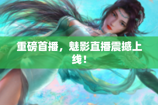重磅首播，魅影直播震撼上线！