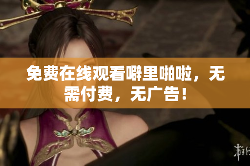 免费在线观看噼里啪啦，无需付费，无广告！