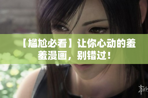 【尴尬必看】让你心动的羞羞漫画，别错过！