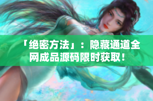 「绝密方法」：隐藏通道全网成品源码限时获取！