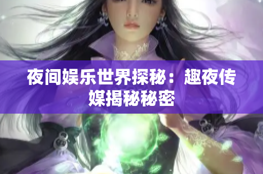 夜间娱乐世界探秘：趣夜传媒揭秘秘密