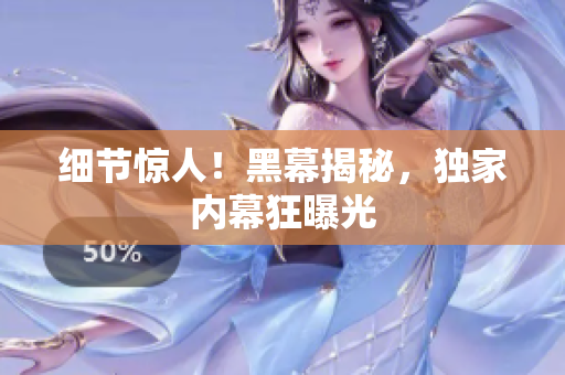 细节惊人！黑幕揭秘，独家内幕狂曝光