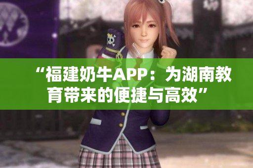 “福建奶牛APP：为湖南教育带来的便捷与高效”