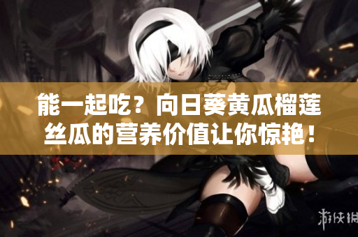 能一起吃？向日葵黄瓜榴莲丝瓜的营养价值让你惊艳！