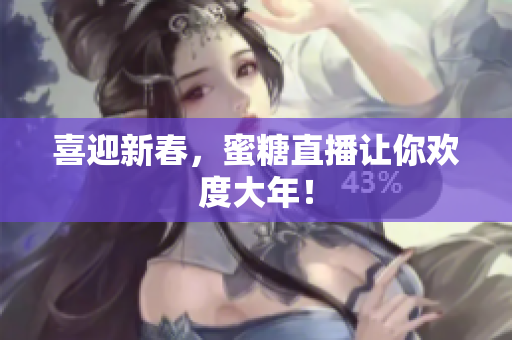 喜迎新春，蜜糖直播让你欢度大年！