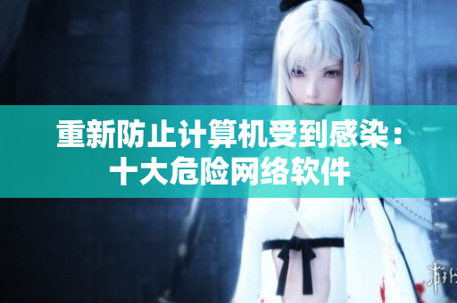 重新防止计算机受到感染：十大危险网络软件