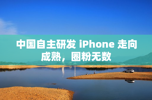 中国自主研发 iPhone 走向成熟，圈粉无数