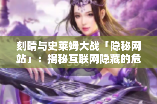刻晴与史莱姆大战「隐秘网站」：揭秘互联网隐藏的危险角落