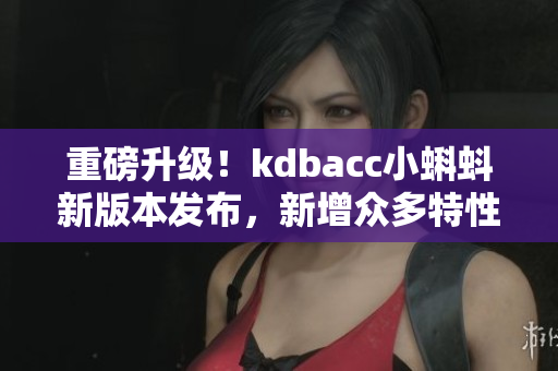 重磅升级！kdbacc小蝌蚪新版本发布，新增众多特性
