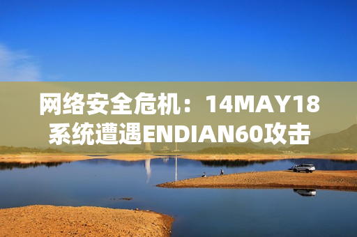网络安全危机：14MAY18系统遭遇ENDIAN60攻击