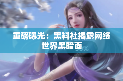 重磅曝光：黑料社揭露网络世界黑暗面