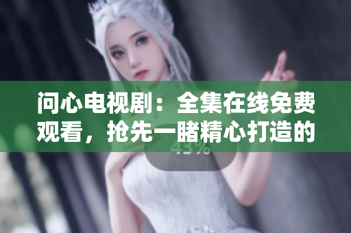 问心电视剧：全集在线免费观看，抢先一睹精心打造的剧情