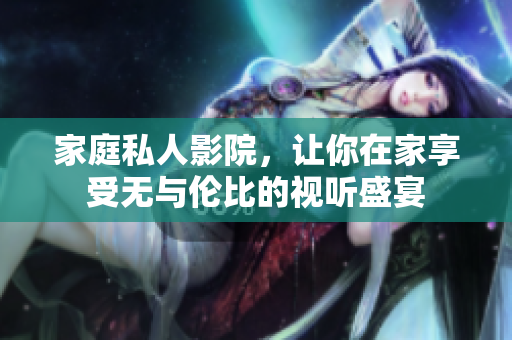 家庭私人影院，让你在家享受无与伦比的视听盛宴