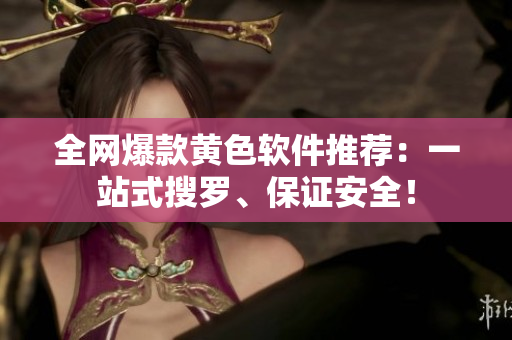 全网爆款黄色软件推荐：一站式搜罗、保证安全！