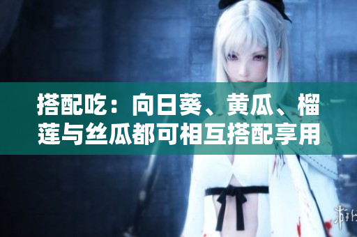 搭配吃：向日葵、黄瓜、榴莲与丝瓜都可相互搭配享用