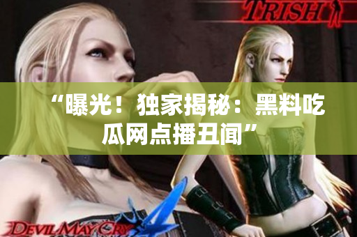 “曝光！独家揭秘：黑料吃瓜网点播丑闻”