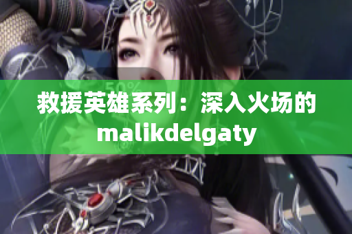 救援英雄系列：深入火场的malikdelgaty