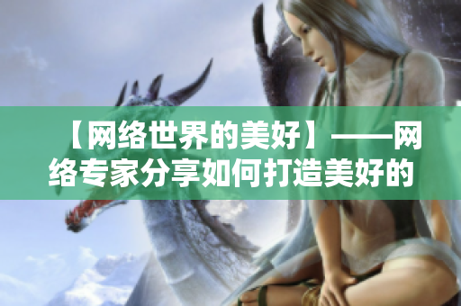 【网络世界的美好】——网络专家分享如何打造美好的网络世界