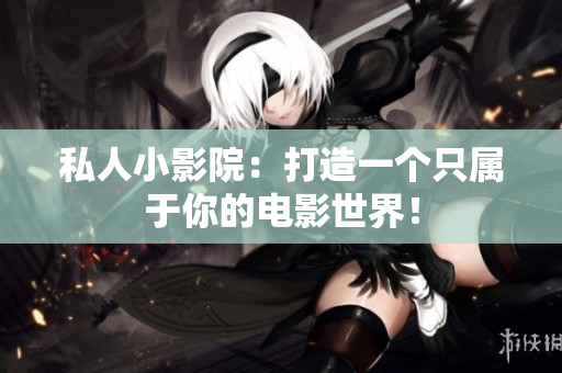私人小影院：打造一个只属于你的电影世界！