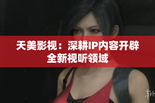 天美影视：深耕IP内容开辟全新视听领域