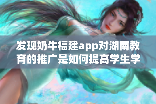 发现奶牛福建app对湖南教育的推广是如何提高学生学习效果的