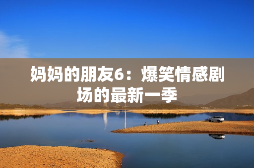 妈妈的朋友6：爆笑情感剧场的最新一季