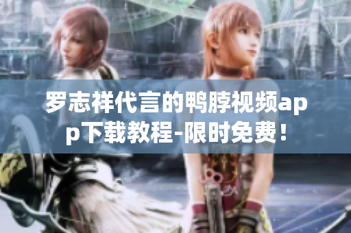 罗志祥代言的鸭脖视频app下载教程-限时免费！
