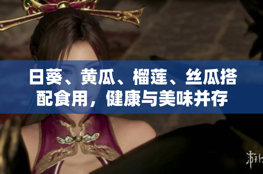 日葵、黄瓜、榴莲、丝瓜搭配食用，健康与美味并存