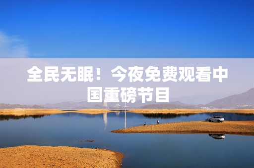 全民无眠！今夜免费观看中国重磅节目