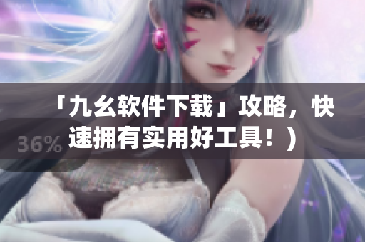 「九幺软件下载」攻略，快速拥有实用好工具！)