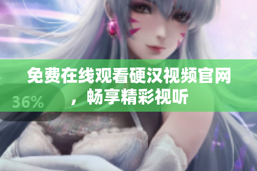 免费在线观看硬汉视频官网，畅享精彩视听