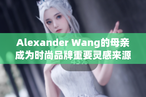 Alexander Wang的母亲成为时尚品牌重要灵感来源