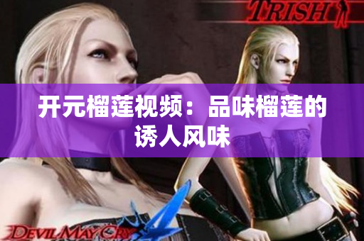 开元榴莲视频：品味榴莲的诱人风味