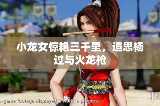 小龙女惊艳三千里，追思杨过与火龙枪