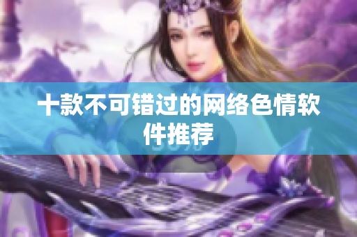 十款不可错过的网络色情软件推荐
