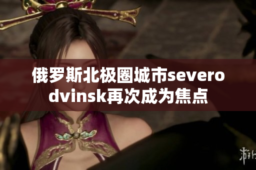 俄罗斯北极圈城市severodvinsk再次成为焦点