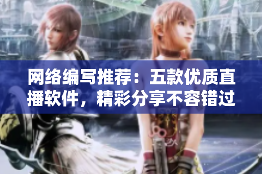 网络编写推荐：五款优质直播软件，精彩分享不容错过！